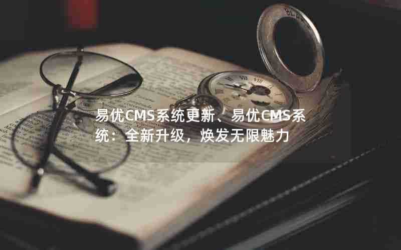 易优CMS系统更新、易优CMS系统：全新升级，焕发无限魅力