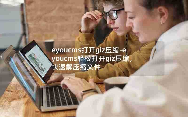 eyoucms打开giz压缩-eyoucms轻松打开giz压缩，快速解压缩文件