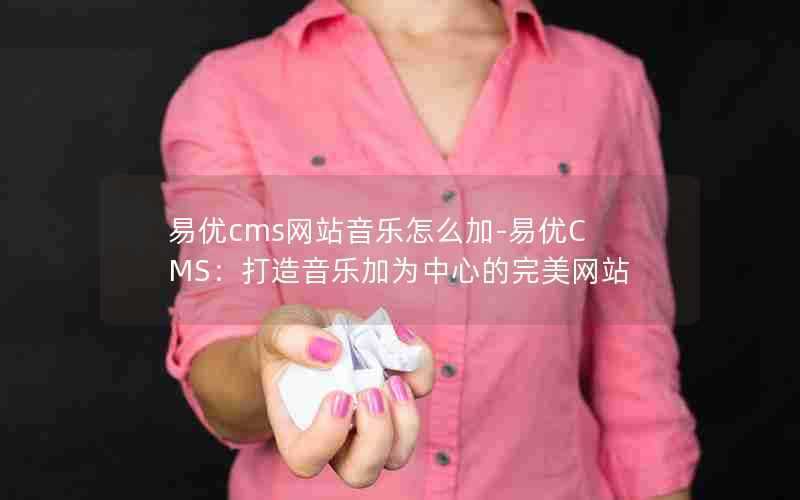 易优cms网站音乐怎么加-易优CMS：打造音乐加为中心的完美网站