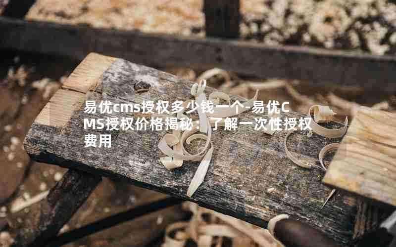 易优cms授权多少钱一个-易优CMS授权价格揭秘：了解一次性授权费用