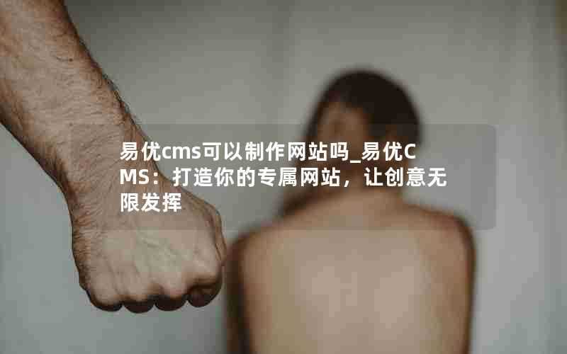 易优cms可以制作网站吗_易优CMS：打造你的专属网站，让创意无限发挥