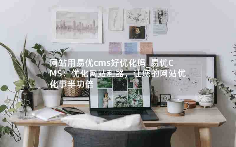 网站用易优cms好优化吗_易优CMS：优化网站利器，让您的网站优化事半功倍