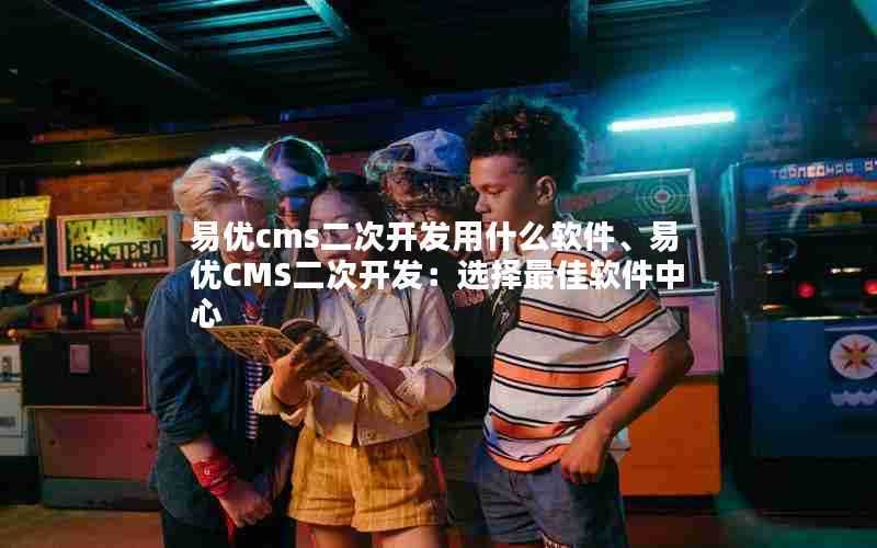 易优cms二次开发用什么软件、易优CMS二次开发：选择最佳软件中心