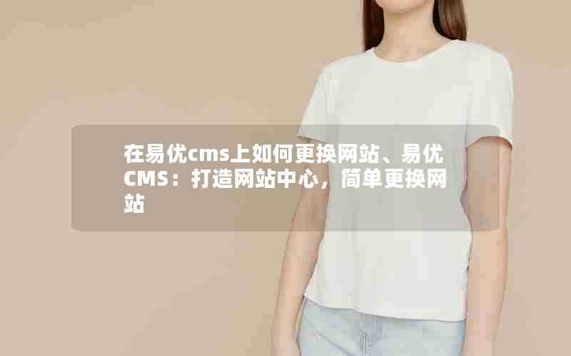 在易优cms上如何更换网站、易优CMS：打造网站中心，简单更换网站