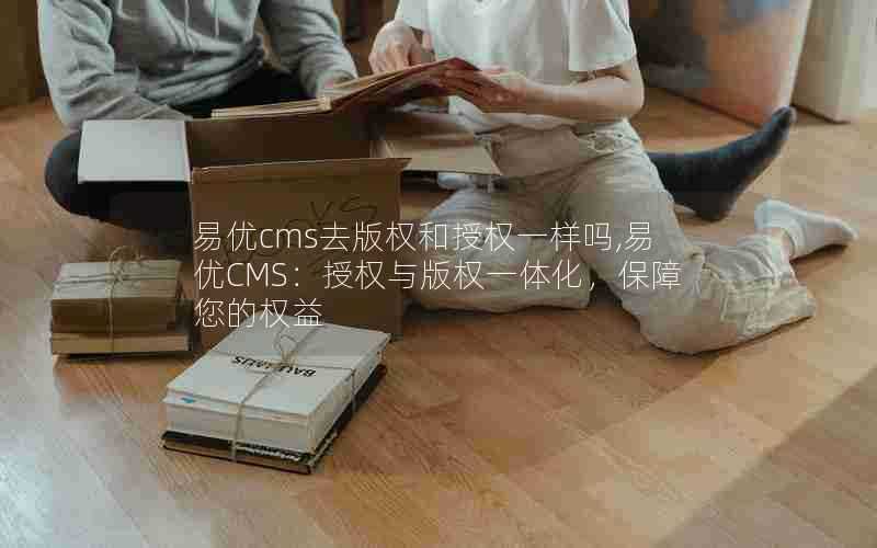 易优cms去版权和授权一样吗,易优CMS：授权与版权一体化，保障您的权益