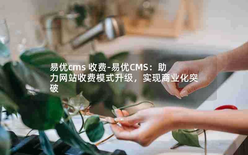 易优cms收费-易优CMS：助力网站收费模式升级，实现商业化突破