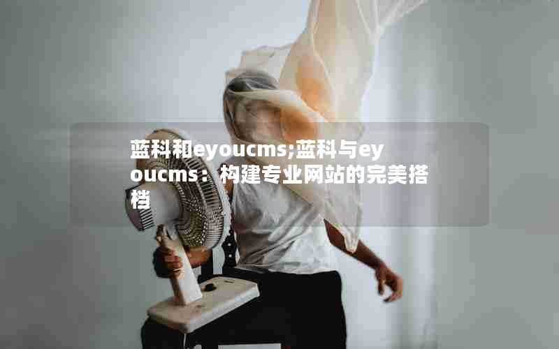 蓝科和eyoucms;蓝科与eyoucms：构建专业网站的完美搭档