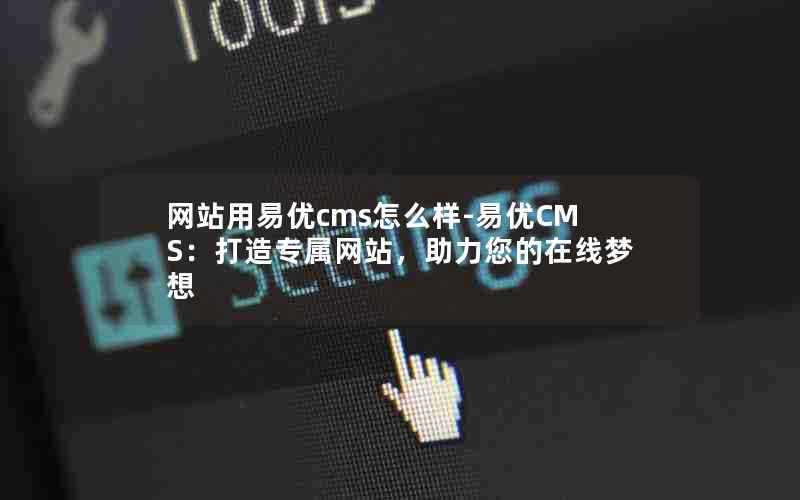 网站用易优cms怎么样-易优CMS：打造专属网站，助力您的在线梦想