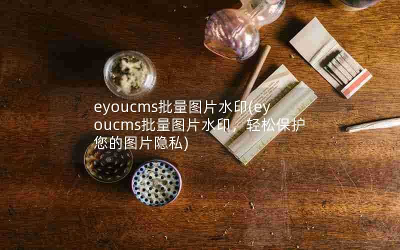 eyoucms批量图片水印(eyoucms批量图片水印，轻松保护您的图片隐私)