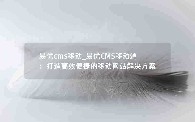 易优cms移动_易优CMS移动端：打造高效便捷的移动网站解决方案