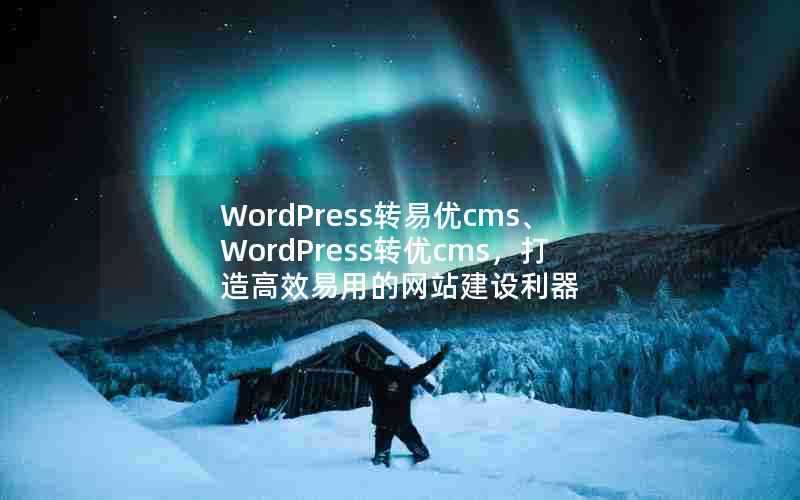 WordPress转易优cms、WordPress转优cms，打造高效易用的网站建设利器