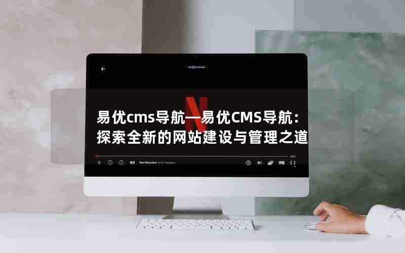 易优cms导航—易优CMS导航：探索全新的网站建设与管理之道