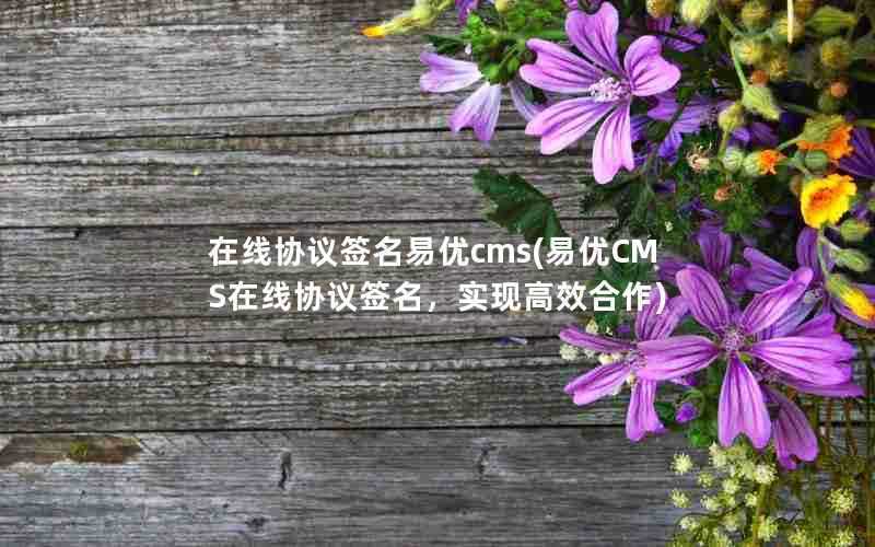 在线协议签名易优cms(易优CMS在线协议签名，实现高效合作)