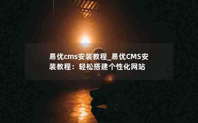 易优cms安装教程_易优CMS安装教程：轻松搭建个性化网站