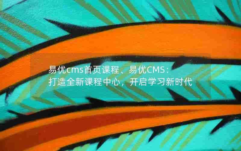 易优cms首页课程、易优CMS：打造全新课程中心，开启学习新时代