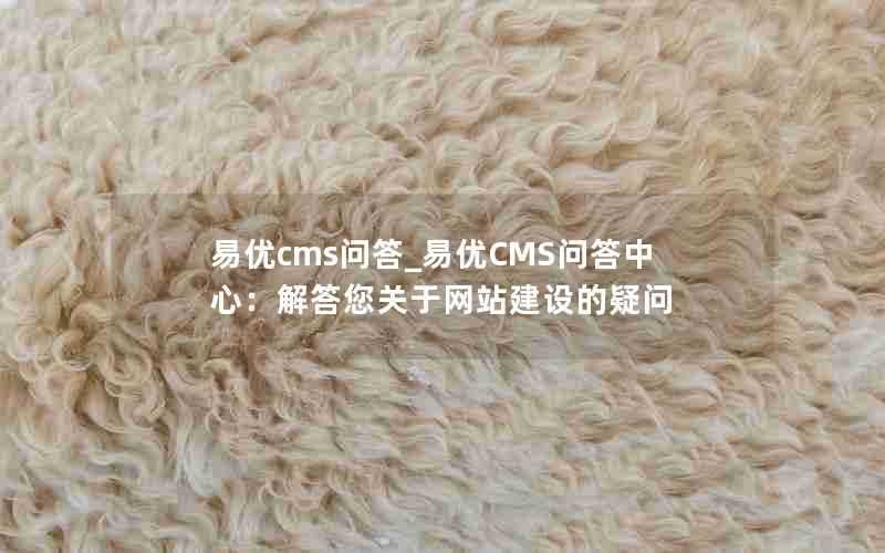 易优cms问答_易优CMS问答中心：解答您关于网站建设的疑问