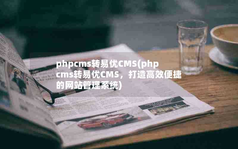 phpcms转易优CMS(phpcms转易优CMS，打造高效便捷的网站管理系统)