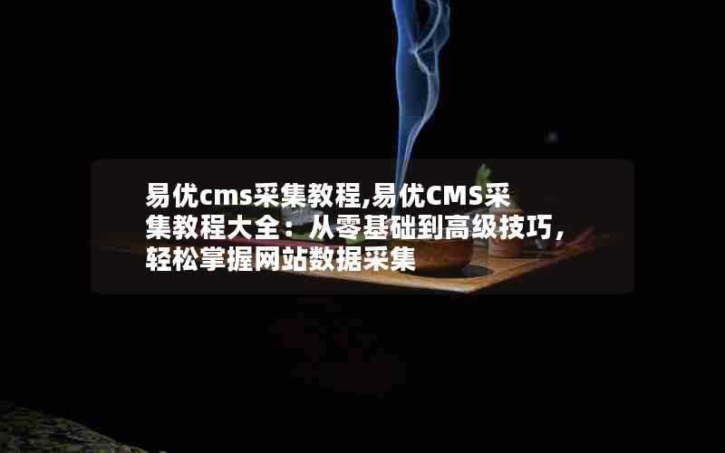 易优cms采集教程,易优CMS采集教程大全：从零基础到高级技巧，轻松掌握网站数据采集