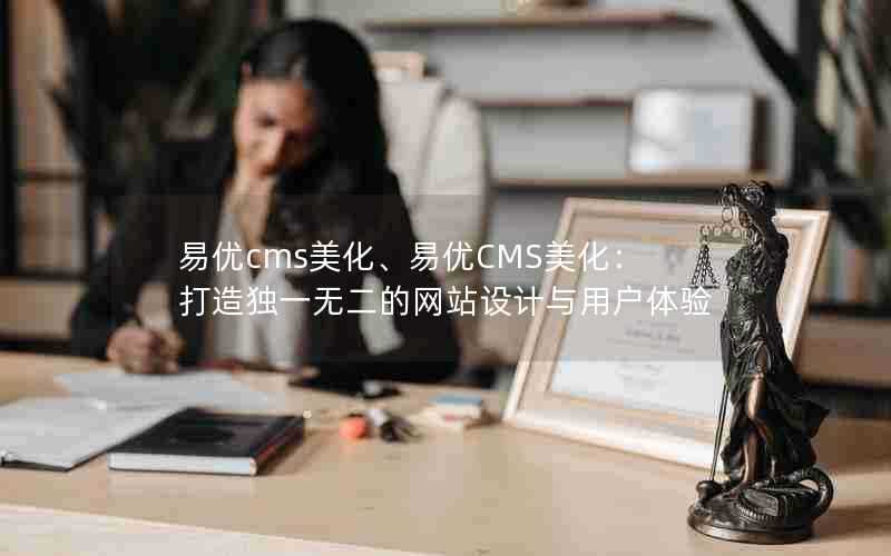 易优cms美化、易优CMS美化：打造独一无二的网站设计与用户体验