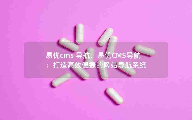 易优cms导航、易优CMS导航：打造高效便捷的网站导航系统