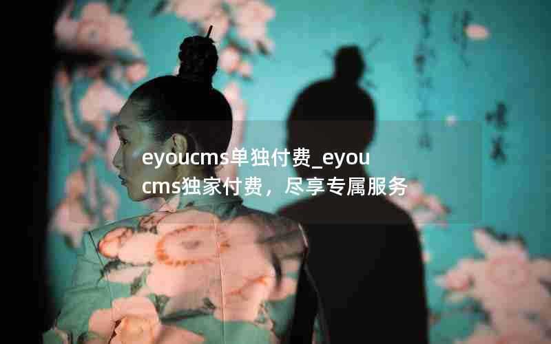 eyoucms单独付费_eyoucms独家付费，尽享专属服务