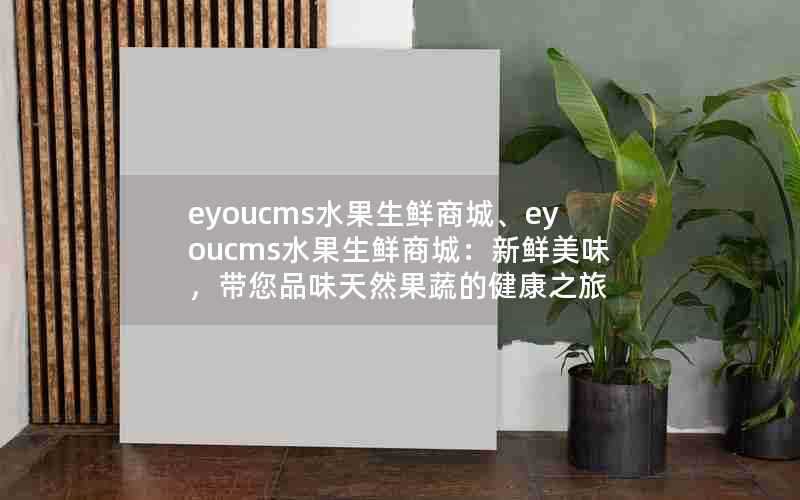 eyoucms水果生鲜商城、eyoucms水果生鲜商城：新鲜美味，带您品味天然果蔬的健康之旅