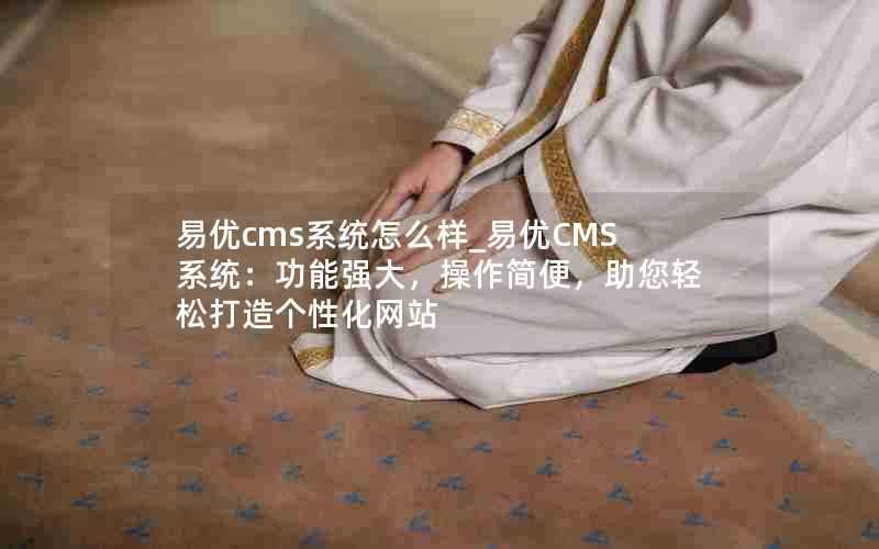 易优cms系统怎么样_易优CMS系统：功能强大，操作简便，助您轻松打造个性化网站