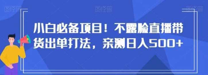 小白必备项目！不露脸直播带货出单打法，亲测日入500+【揭秘】