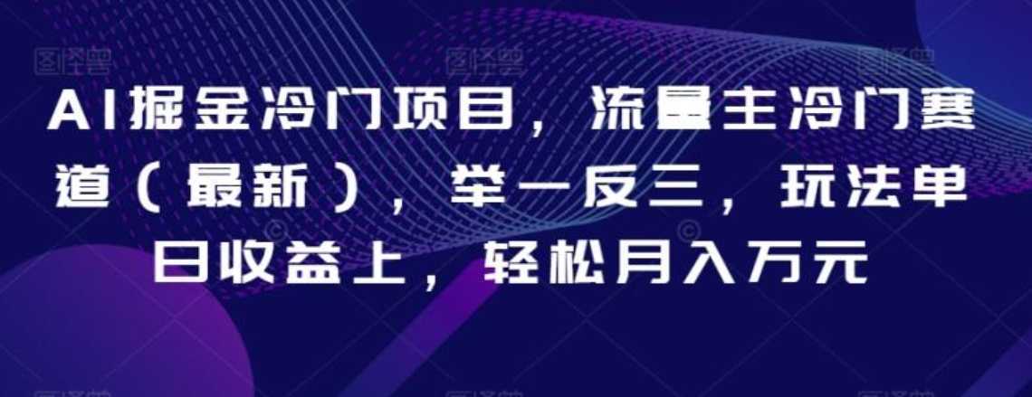 AI掘金冷门项目，流量主冷门赛道（最新），举一反三，玩法单日收益上，轻松月入万元【揭秘】