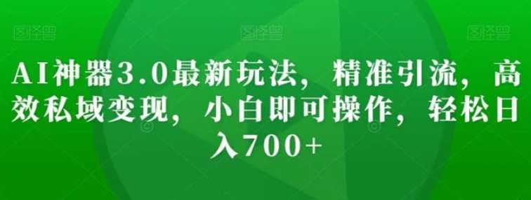 AI神器3.0最新玩法，精准引流，高效私域变现，小白即可操作，轻松日入700+【揭秘】