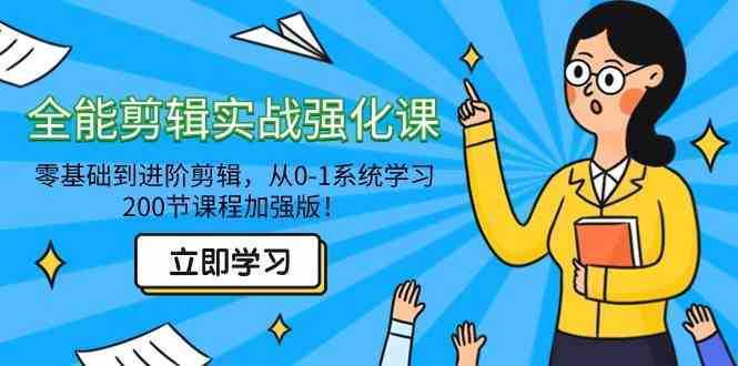 全能 剪辑实战强化课-零基础到进阶剪辑，从0-1系统学习，200节课程加强版！