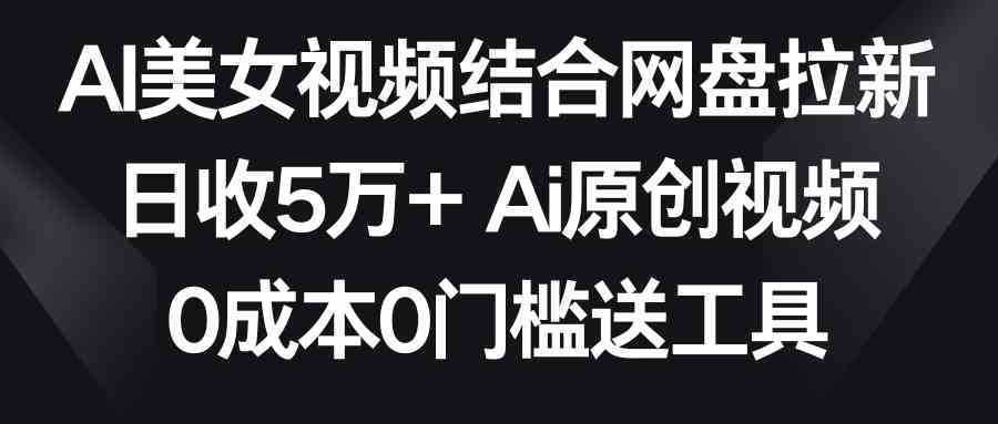 AI美女视频结合网盘拉新，日收5万+两分钟一条Ai原创视频，0成本0门槛送工具