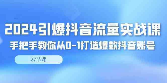 2024引爆·抖音流量实战课，手把手教你从0-1打造爆款抖音账号