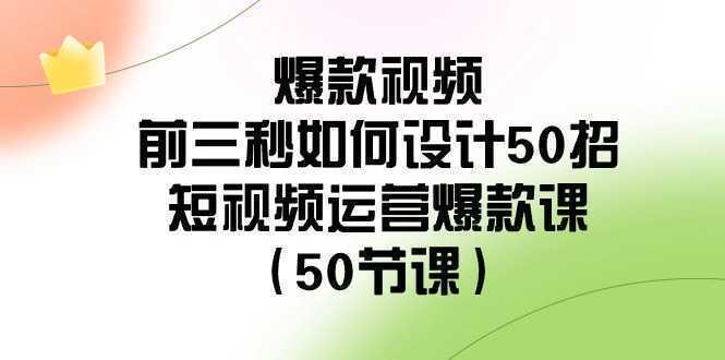 爆款视频-前三秒如何设计50招：短视频运营爆款课