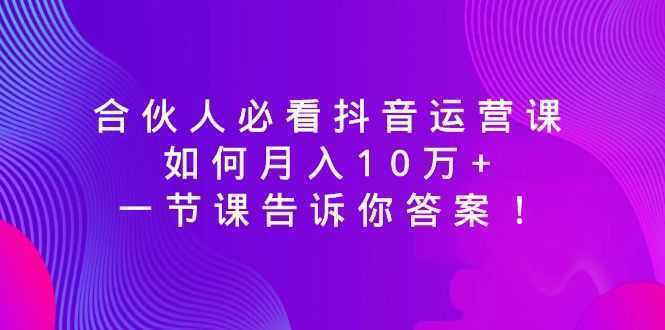 合伙人必看抖音运营课，如何月入10万+，一节课告诉你答案！