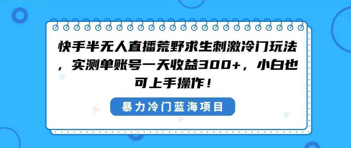 快手半无人直播荒野求生刺激冷门玩法，实测单账号一天收益300+，小白也…