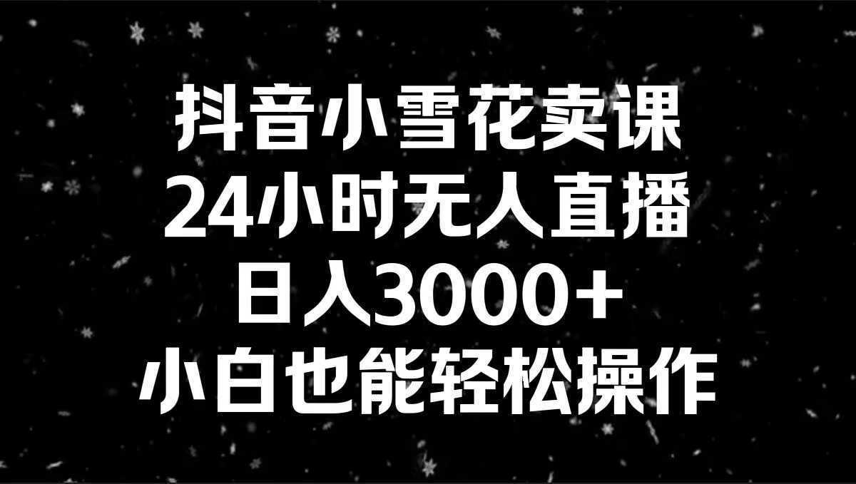 抖音小雪花卖课，24小时无人直播，日入3000+，小白也能轻松操作