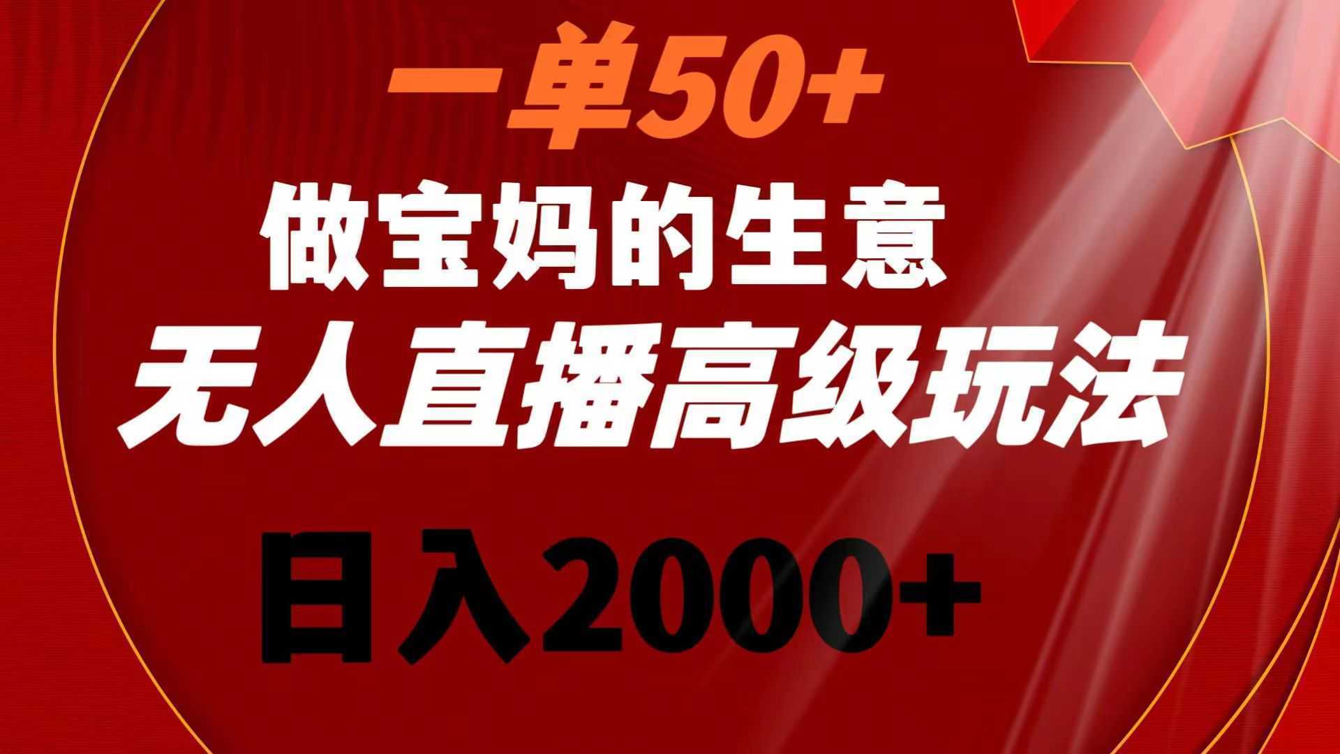 一单50+做宝妈的生意 无人直播高级玩法 日入2000+