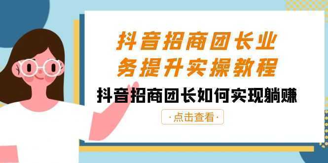 抖音-招商团长业务提升实操教程，抖音招商团长如何实现躺赚