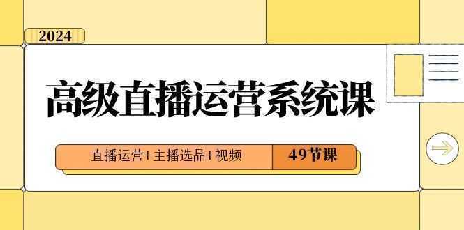 2024高级直播·运营系统课，直播运营+主播选品+视频