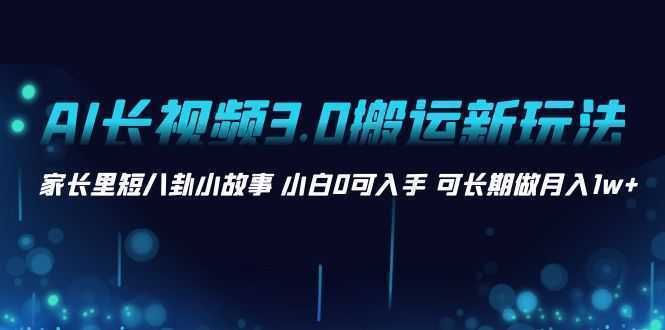 AI长视频3.0搬运新玩法 家长里短八卦小故事 小白0可入手 可长期做月入1w+