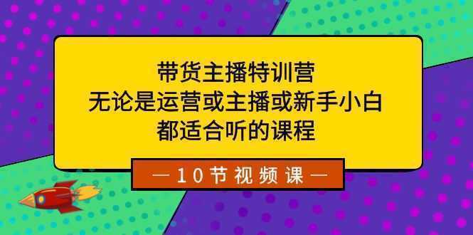 带货主播特训营：无论是运营或主播或新手小白，都适合听的课程