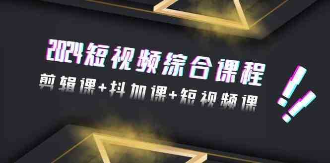 2024短视频综合课程，剪辑课+抖加课+短视频课