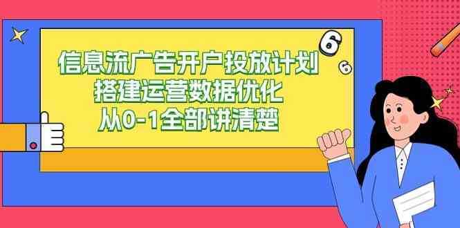 信息流-广告开户投放计划搭建运营数据优化，从0-1全部讲清楚