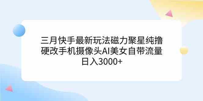 三月快手最新玩法磁力聚星纯撸，硬改手机摄像头AI美女自带流量日入3000+…