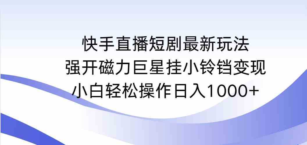 快手直播短剧最新玩法，强开磁力巨星挂小铃铛变现，小白轻松操作日入1000+