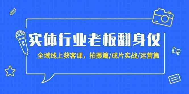 实体行业老板翻身仗：全域-线上获客课，拍摄篇/成片实战/运营篇