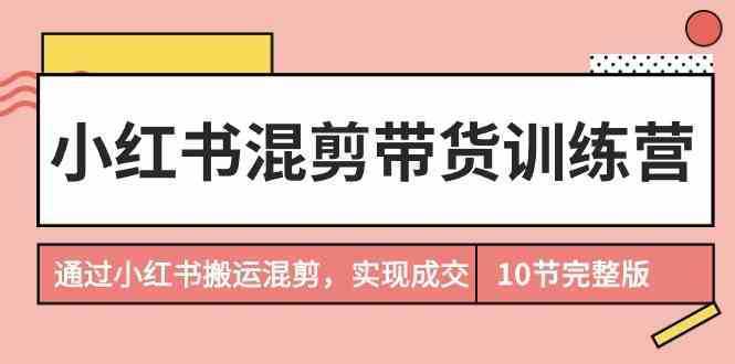 小红书混剪带货训练营，通过小红书搬运混剪，实现成交