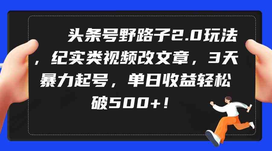 头条号野路子2.0玩法，纪实类视频改文章，3天暴力起号，单日收益轻松破500+