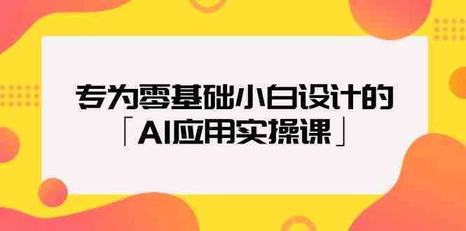 专为零基础小白设计的「AI应用实操课」